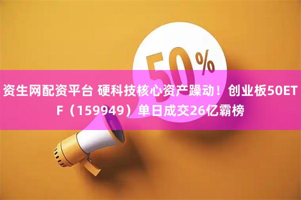 资生网配资平台 硬科技核心资产躁动！创业板50ETF（159949）单日成交26亿霸榜