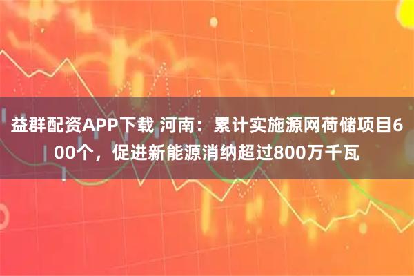 益群配资APP下载 河南：累计实施源网荷储项目600个，促进新能源消纳超过800万千瓦