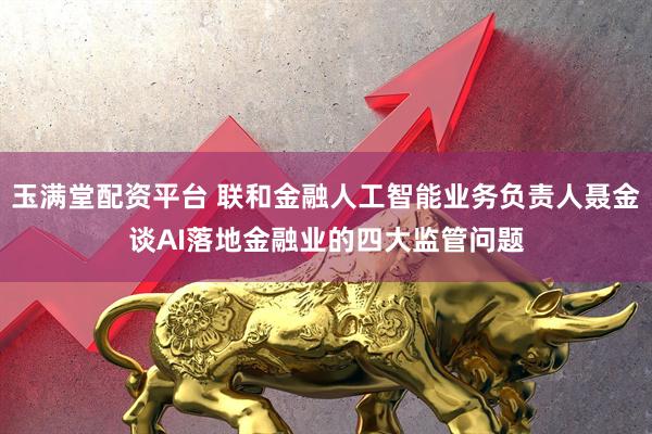 玉满堂配资平台 联和金融人工智能业务负责人聂金谈AI落地金融业的四大监管问题