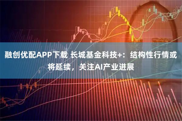 融创优配APP下载 长城基金科技+：结构性行情或将延续，关注AI产业进展