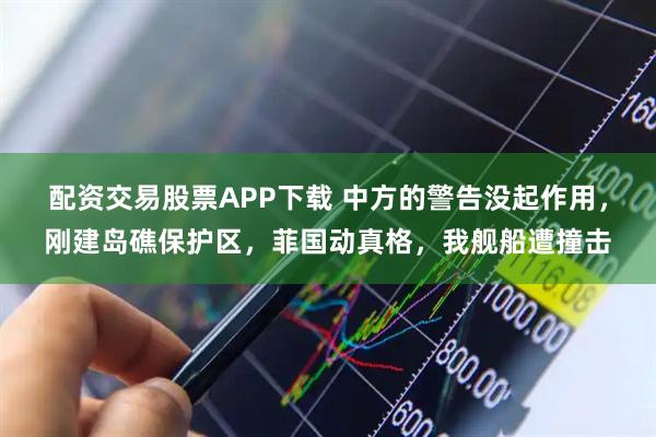 配资交易股票APP下载 中方的警告没起作用,刚建岛礁保护区,菲国动真格,我舰船遭撞击