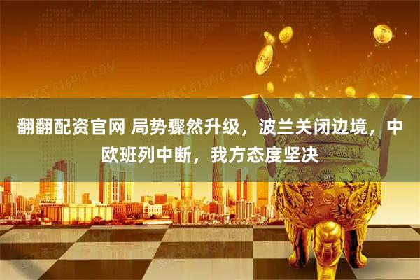 翻翻配资官网 局势骤然升级,波兰关闭边境,中欧班列中断,我方态度坚决