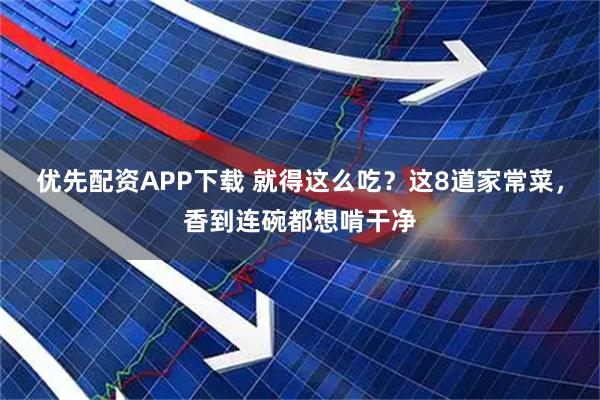 优先配资APP下载 就得这么吃？这8道家常菜，香到连碗都想啃干净