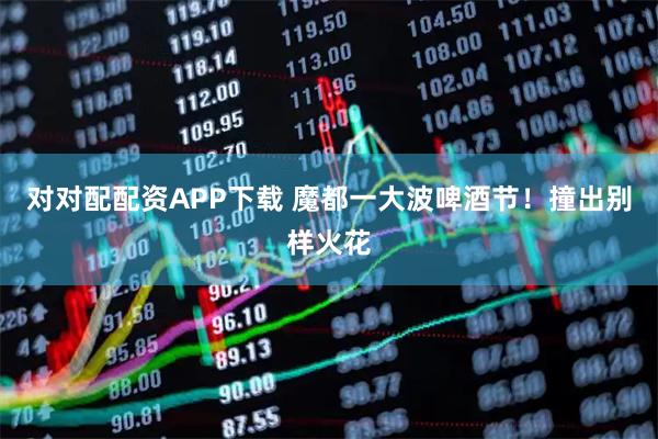 对对配配资APP下载 魔都一大波啤酒节！撞出别样火花