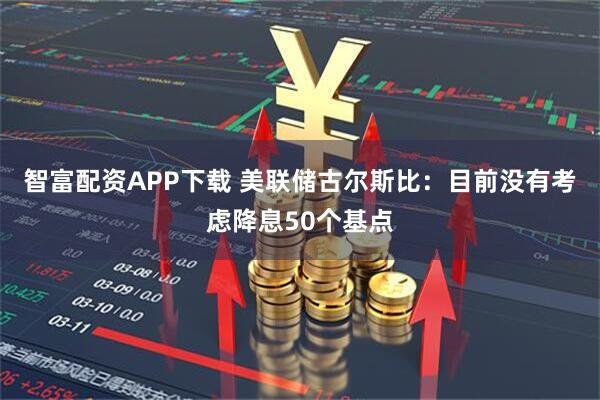 智富配资APP下载 美联储古尔斯比：目前没有考虑降息50个基点