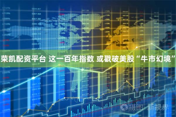 荣凯配资平台 这一百年指数 或戳破美股“牛市幻境”