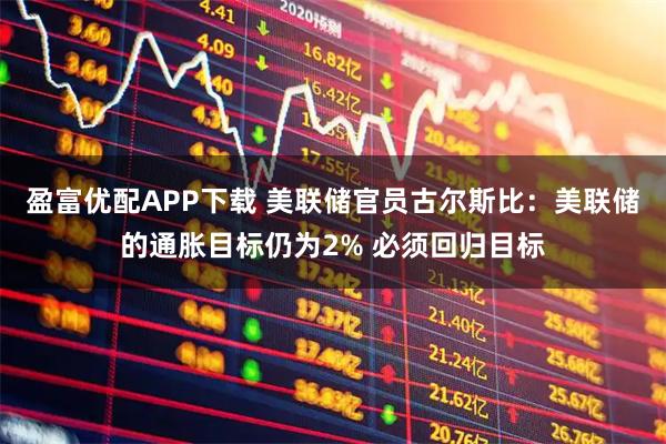 盈富优配APP下载 美联储官员古尔斯比：美联储的通胀目标仍为2% 必须回归目标