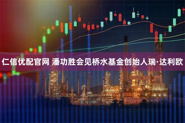 仁信优配官网 潘功胜会见桥水基金创始人瑞·达利欧