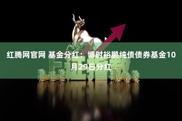 红腾网官网 基金分红:博时裕鹏纯债债券基金10月29日分红