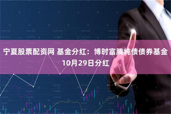 宁夏股票配资网 基金分红:博时富腾纯债债券基金10月29日分红