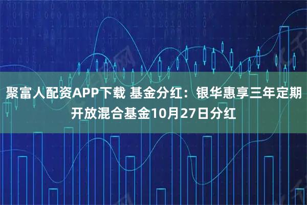 聚富人配资APP下载 基金分红:银华惠享三年定期开放混合基金10月27日分红