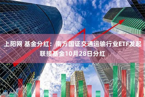 上阳网 基金分红:南方国证交通运输行业ETF发起联接基金10月28日分红