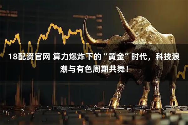 18配资官网 算力爆炸下的“黄金”时代,科技浪潮与有色周期共舞!