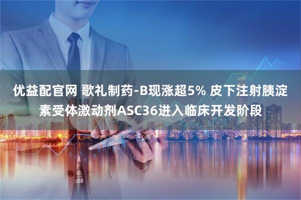 优益配官网 歌礼制药-B现涨超5% 皮下注射胰淀素受体激动剂ASC36进入临床开发阶段