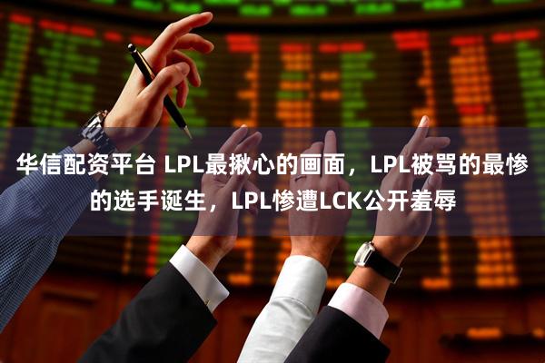 华信配资平台 LPL最揪心的画面，LPL被骂的最惨的选手诞生，LPL惨遭LCK公开羞辱