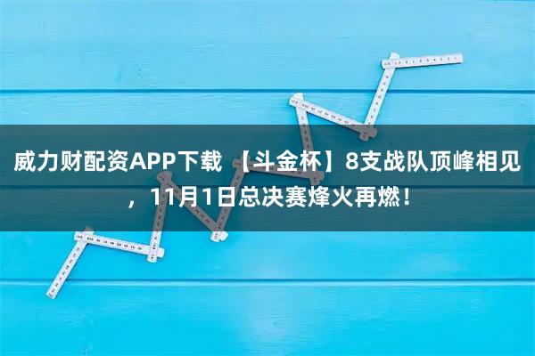 威力财配资APP下载 【斗金杯】8支战队顶峰相见，11月1日总决赛烽火再燃！