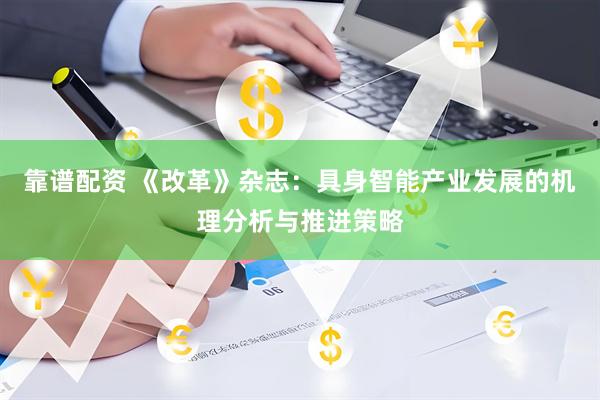 靠谱配资 《改革》杂志：具身智能产业发展的机理分析与推进策略
