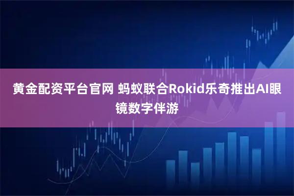 黄金配资平台官网 蚂蚁联合Rokid乐奇推出AI眼镜数字伴游