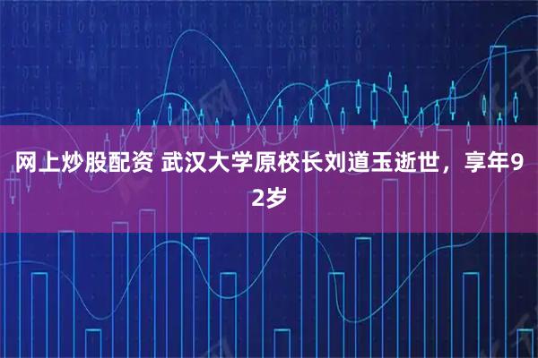 网上炒股配资 武汉大学原校长刘道玉逝世,享年92岁