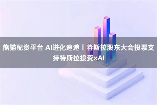 熊猫配资平台 AI进化速递丨特斯拉股东大会投票支持特斯拉投资xAI