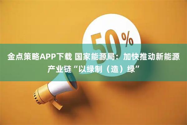 金点策略APP下载 国家能源局：加快推动新能源产业链“以绿制（造）绿”
