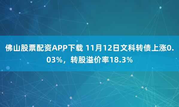 佛山股票配资APP下载 11月12日文科转债上涨0.03%,转股溢价率18.3%