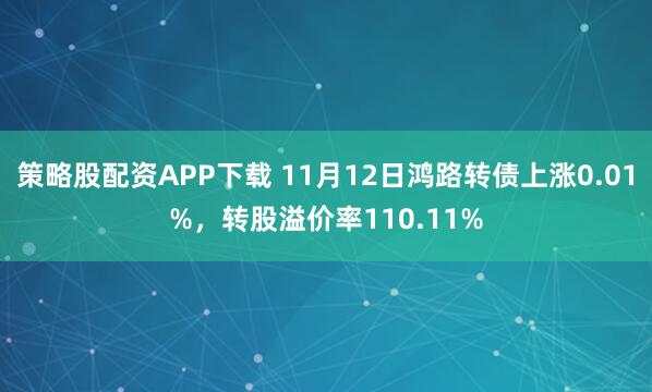 策略股配资APP下载 11月12日鸿路转债上涨0.01%,转股溢价率110.11%