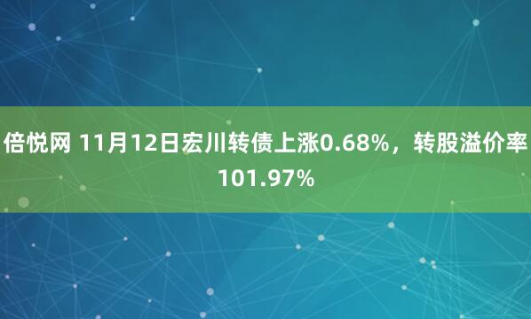 倍悦网 11月12日宏川转债上涨0.68%,转股溢价率101.97%