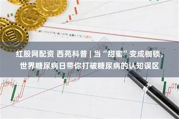 红股网配资 西苑科普 | 当“甜蜜”变成枷锁,世界糖尿病日带你打破糖尿病的认知误区