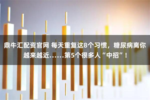 鼎牛汇配资官网 每天重复这8个习惯，糖尿病离你越来越近……第5个很多人“中招”！