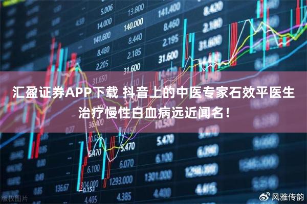汇盈证券APP下载 抖音上的中医专家石效平医生治疗慢性白血病远近闻名！
