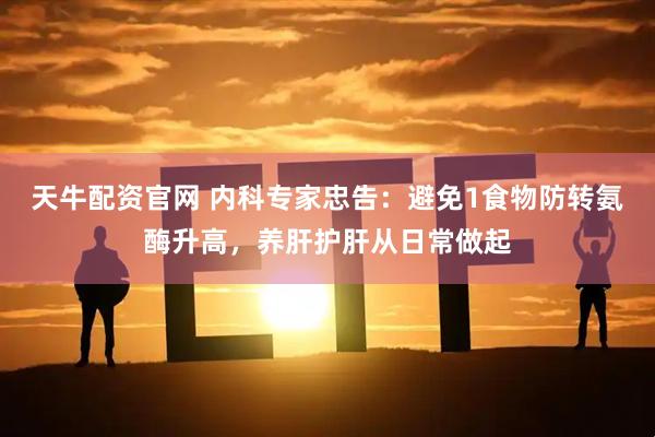 天牛配资官网 内科专家忠告:避免1食物防转氨酶升高,养肝护肝从日常做起