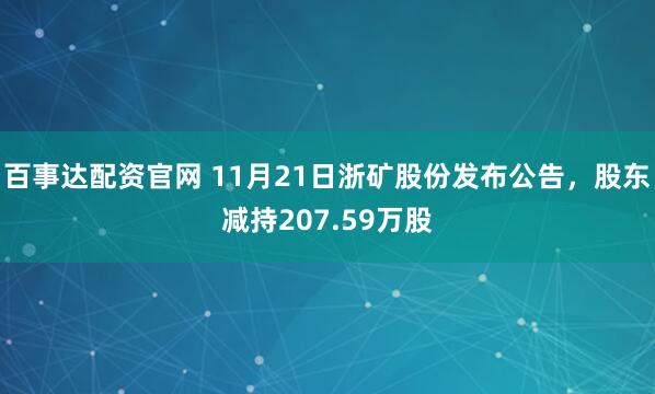 百事达配资官网 11月21日浙矿股份发布公告，股东减持207.59万股