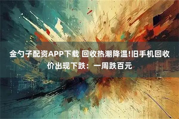 金勺子配资APP下载 回收热潮降温!旧手机回收价出现下跌：一周跌百元
