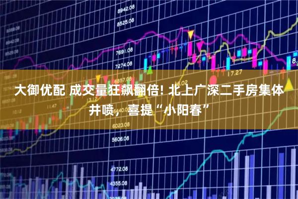 大御优配 成交量狂飙翻倍! 北上广深二手房集体井喷，喜提“小阳春”