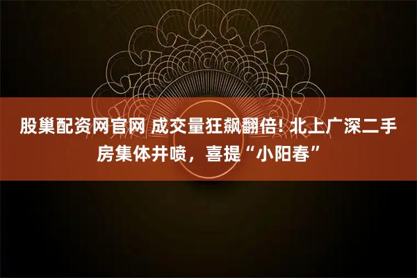 股巢配资网官网 成交量狂飙翻倍! 北上广深二手房集体井喷，喜提“小阳春”