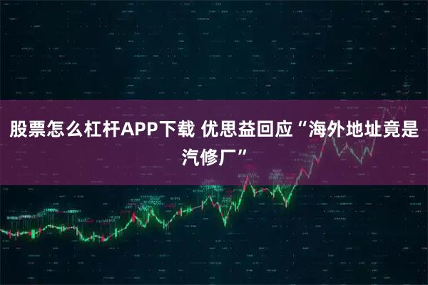 股票怎么杠杆APP下载 优思益回应“海外地址竟是汽修厂”