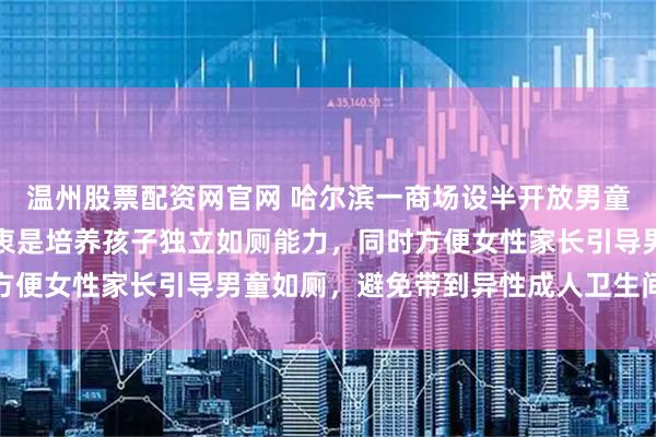 温州股票配资网官网 哈尔滨一商场设半开放男童厕所引质疑，商场：初衷是培养孩子独立如厕能力，同时方便女性家长引导男童如厕，避免带到异性成人卫生间的不便