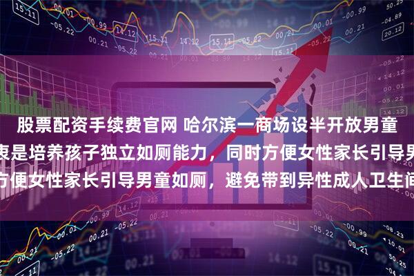 股票配资手续费官网 哈尔滨一商场设半开放男童厕所引质疑，商场：初衷是培养孩子独立如厕能力，同时方便女性家长引导男童如厕，避免带到异性成人卫生间的不便