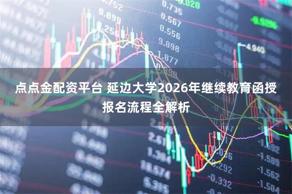 点点金配资平台 延边大学2026年继续教育函授报名流程全解析