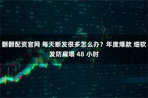 翻翻配资官网 每天断发很多怎么办？年度爆款 细软发防扁塌 48 小时