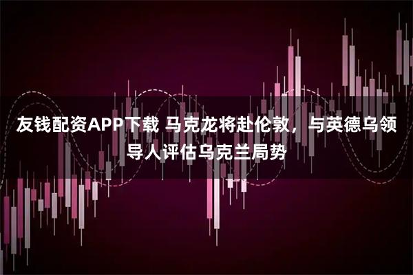 友钱配资APP下载 马克龙将赴伦敦，与英德乌领导人评估乌克兰局势