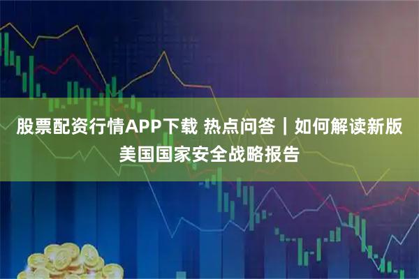 股票配资行情APP下载 热点问答|如何解读新版美国国家安全战略报告