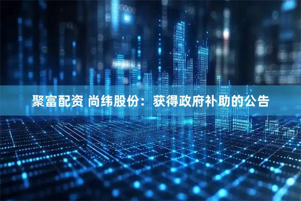 聚富配资 尚纬股份：获得政府补助的公告
