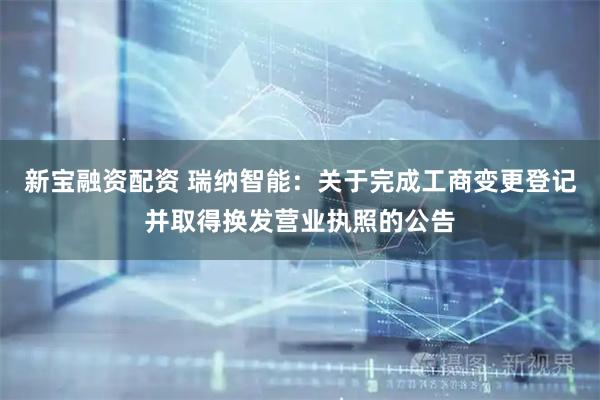 新宝融资配资 瑞纳智能：关于完成工商变更登记并取得换发营业执照的公告