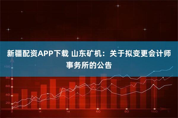新疆配资APP下载 山东矿机：关于拟变更会计师事务所的公告