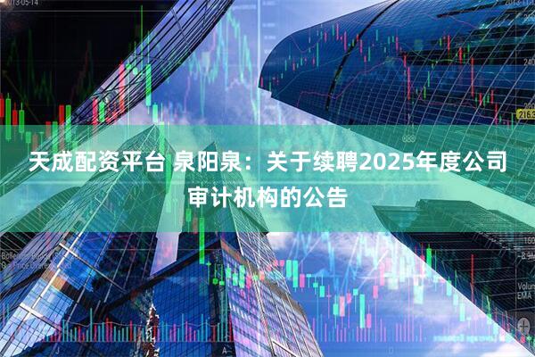 天成配资平台 泉阳泉：关于续聘2025年度公司审计机构的公告