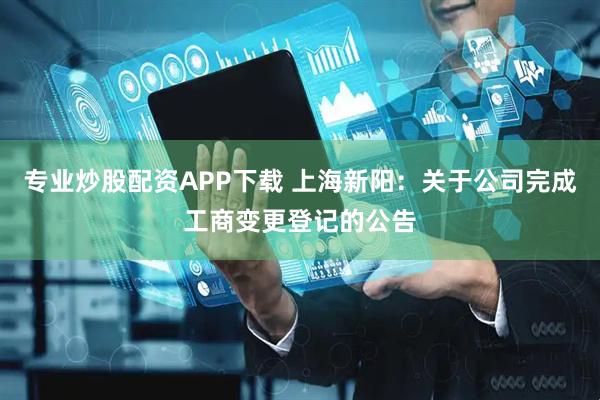 专业炒股配资APP下载 上海新阳：关于公司完成工商变更登记的公告