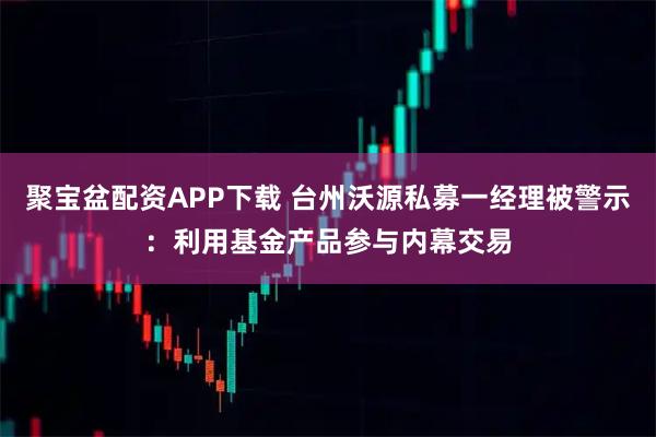 聚宝盆配资APP下载 台州沃源私募一经理被警示：利用基金产品参与内幕交易