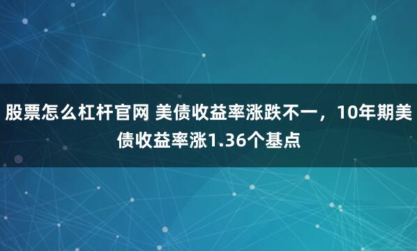 股票怎么杠杆官网 美债收益率涨跌不一，10年期美债收益率涨1.36个基点